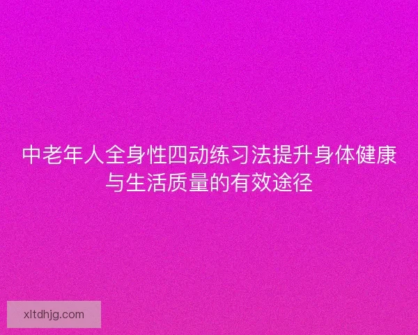 中老年人全身性四动练习法提升身体健康与生活质量的有效途径