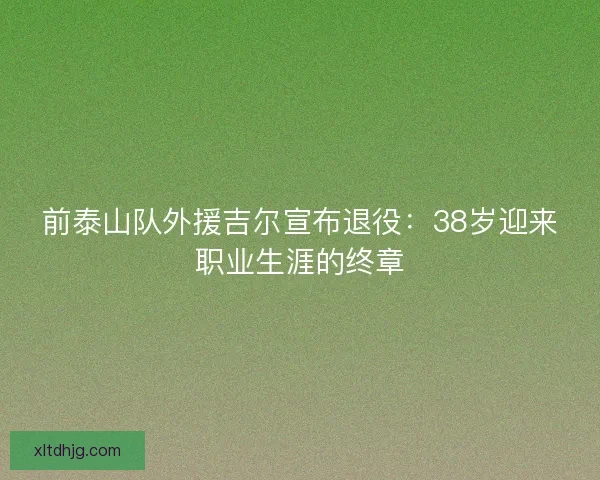 前泰山队外援吉尔宣布退役：38岁迎来职业生涯的终章