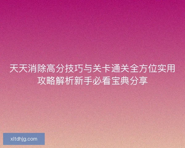 天天消除高分技巧与关卡通关全方位实用攻略解析新手必看宝典分享