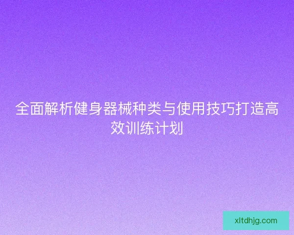 全面解析健身器械种类与使用技巧打造高效训练计划