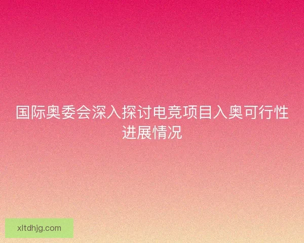 国际奥委会深入探讨电竞项目入奥可行性进展情况